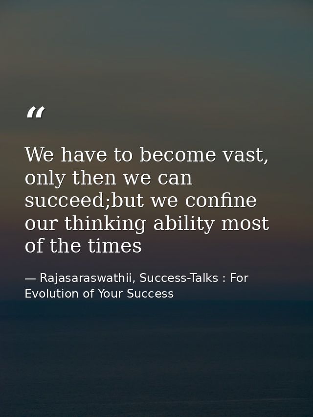 We have to become vast, only then we can succeed;but we confine our thinking ability most of the times — Rajasaraswathii, Success-Talks : For Evolution of Your Success