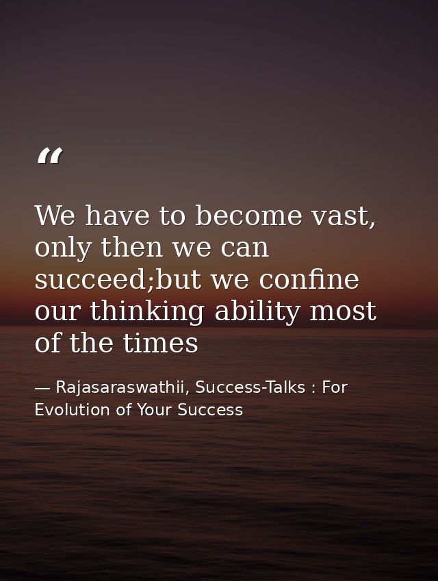 We have to become vast, only then we can succeed;but we confine our thinking ability most of the times — Rajasaraswathii, Success-Talks : For Evolution of Your Success