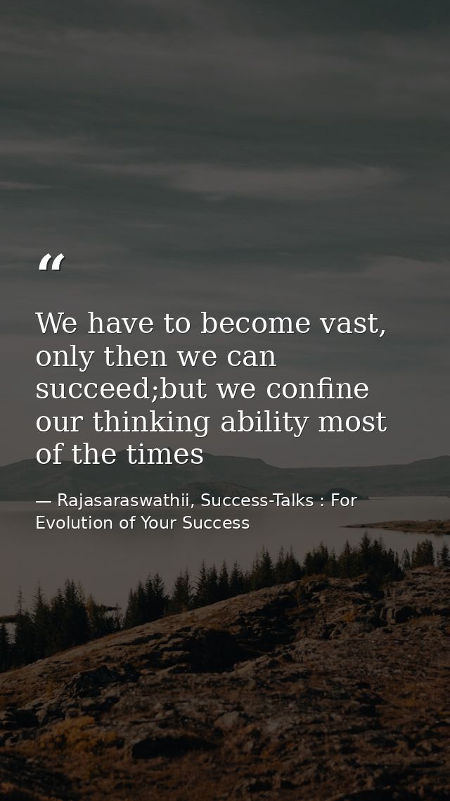 We have to become vast, only then we can succeed;but we confine our thinking ability most of the times — Rajasaraswathii, Success-Talks : For Evolution of Your Success