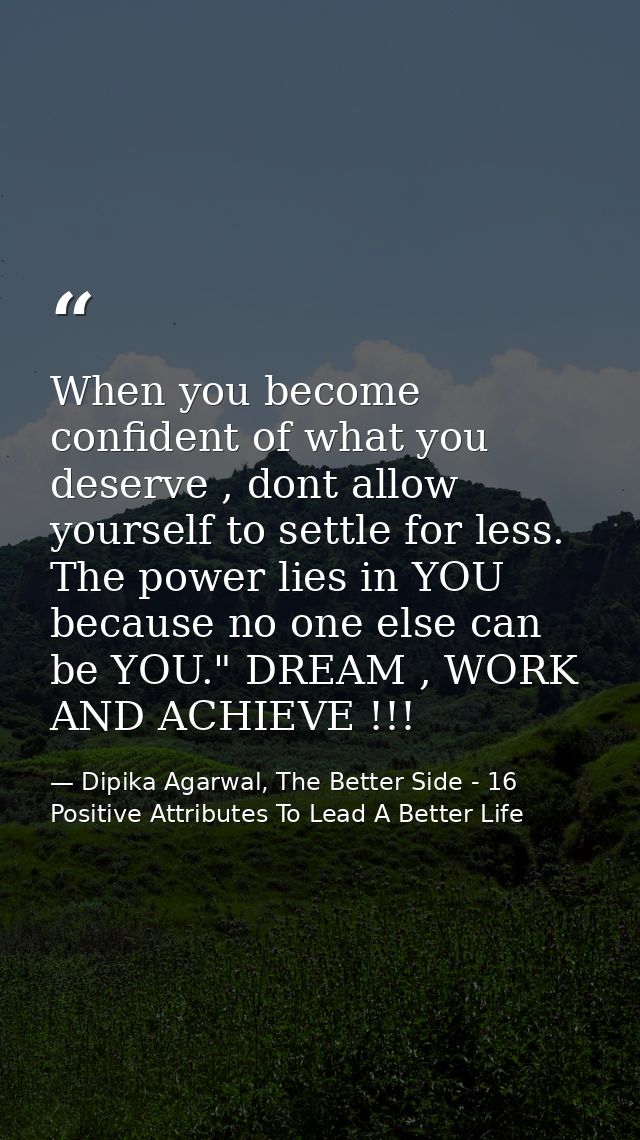 When you become confident of what you deserve , dont allow yourself to settle for less. The power lies in YOU because no — Dipika Agarwal, The Better Side - 16 Positive Attributes To Lead A Better Life