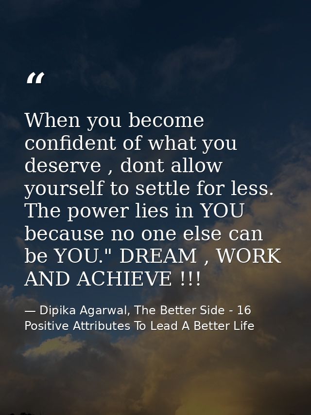 When you become confident of what you deserve , dont allow yourself to settle for less. The power lies in YOU because no — Dipika Agarwal, The Better Side - 16 Positive Attributes To Lead A Better Life