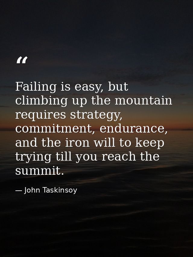Failing is easy, but climbing up the mountain requires strategy, commitment, endurance, and the iron will to keep trying — John Taskinsoy
