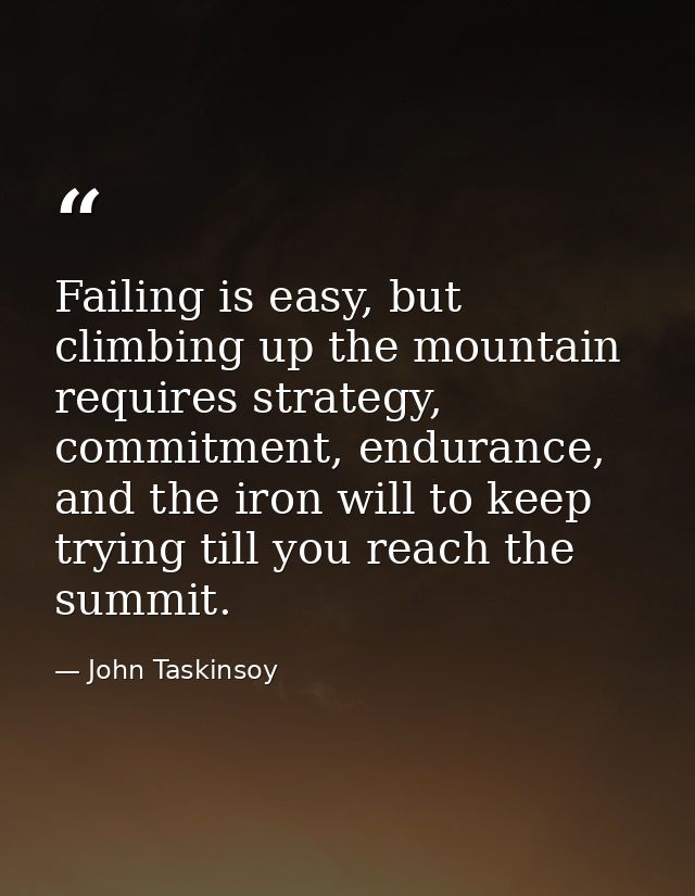 Failing is easy, but climbing up the mountain requires strategy, commitment, endurance, and the iron will to keep trying — John Taskinsoy