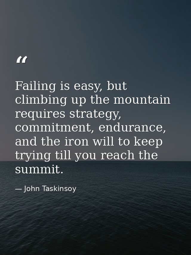 Failing is easy, but climbing up the mountain requires strategy, commitment, endurance, and the iron will to keep trying — John Taskinsoy