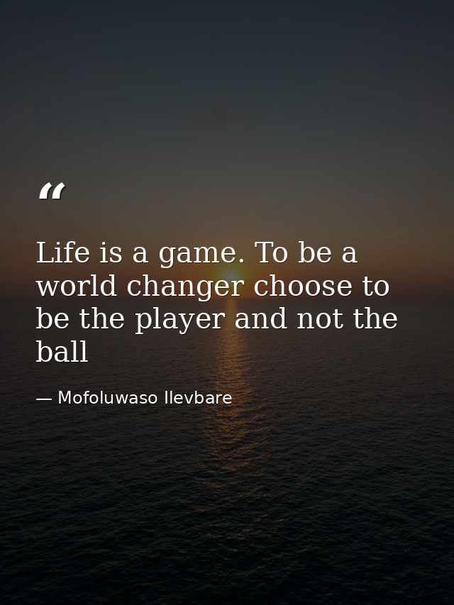 Life is a game. To be a world changer choose to be the player and not the ball — Mofoluwaso Ilevbare