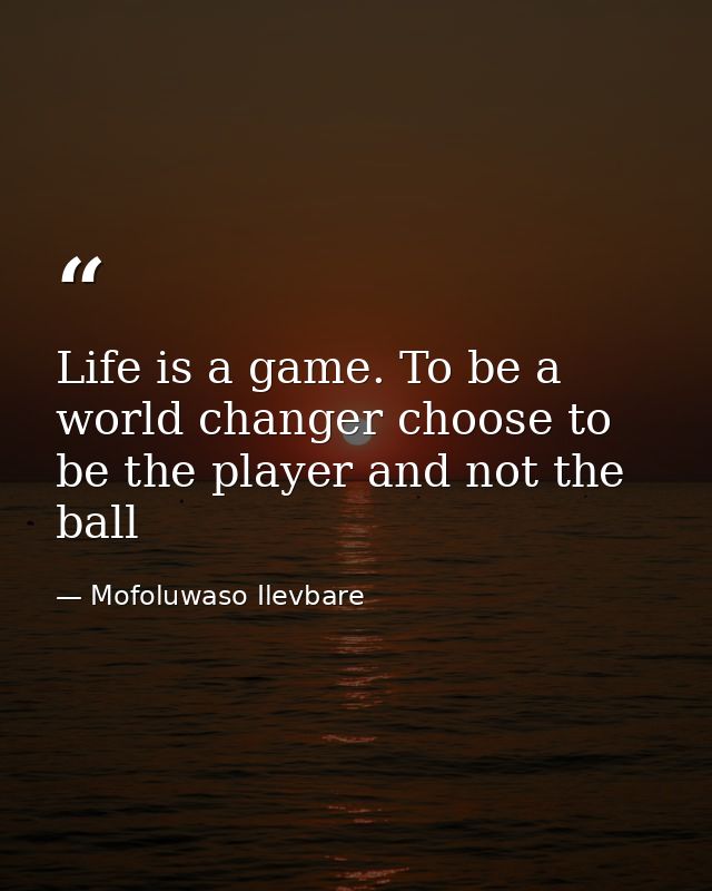 Life is a game. To be a world changer choose to be the player and not the ball — Mofoluwaso Ilevbare