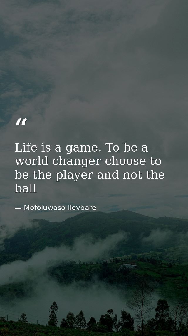 Life is a game. To be a world changer choose to be the player and not the ball — Mofoluwaso Ilevbare