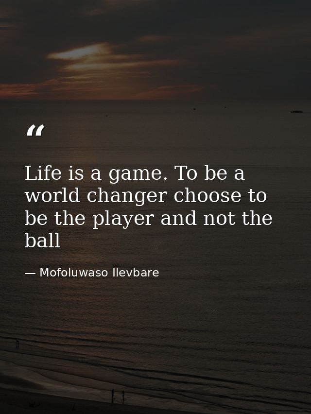 Life is a game. To be a world changer choose to be the player and not the ball — Mofoluwaso Ilevbare
