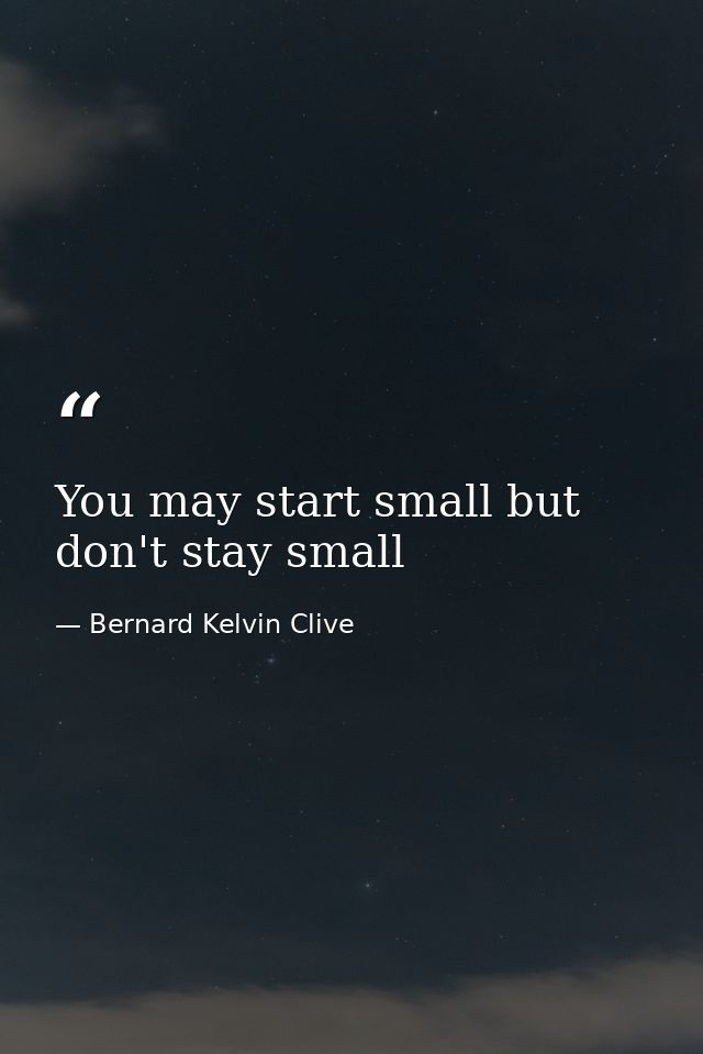 You may start small but don't stay small — Bernard Kelvin Clive