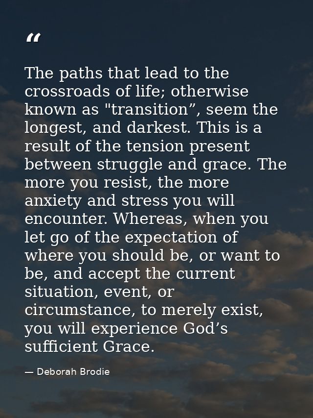 The paths that lead to the crossroads of life; otherwise known as "transition”, seem the longest, and darkest. This is a — Deborah Brodie