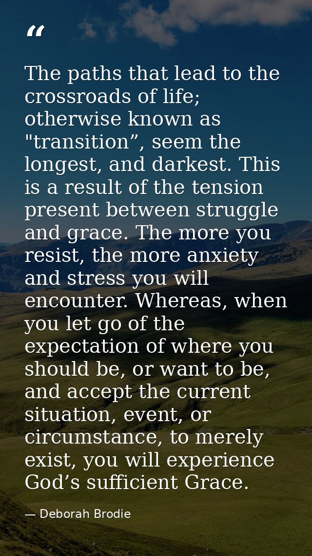 The paths that lead to the crossroads of life; otherwise known as "transition”, seem the longest, and darkest. This is a — Deborah Brodie