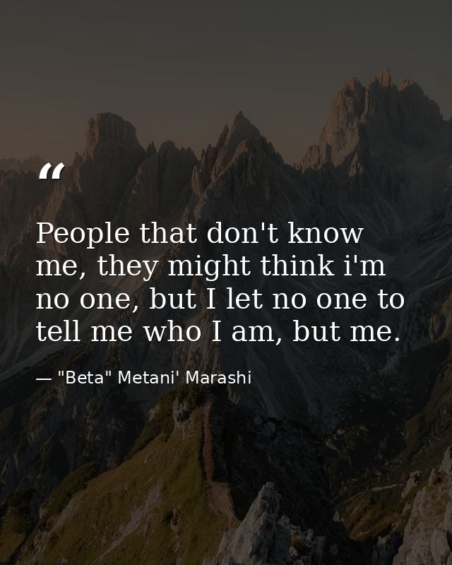 People that don't know me, they might think i'm no one, but I let no one to tell me who I am, but me. — "Beta" Metani' Marashi