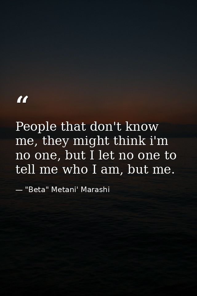 People that don't know me, they might think i'm no one, but I let no one to tell me who I am, but me. — "Beta" Metani' Marashi
