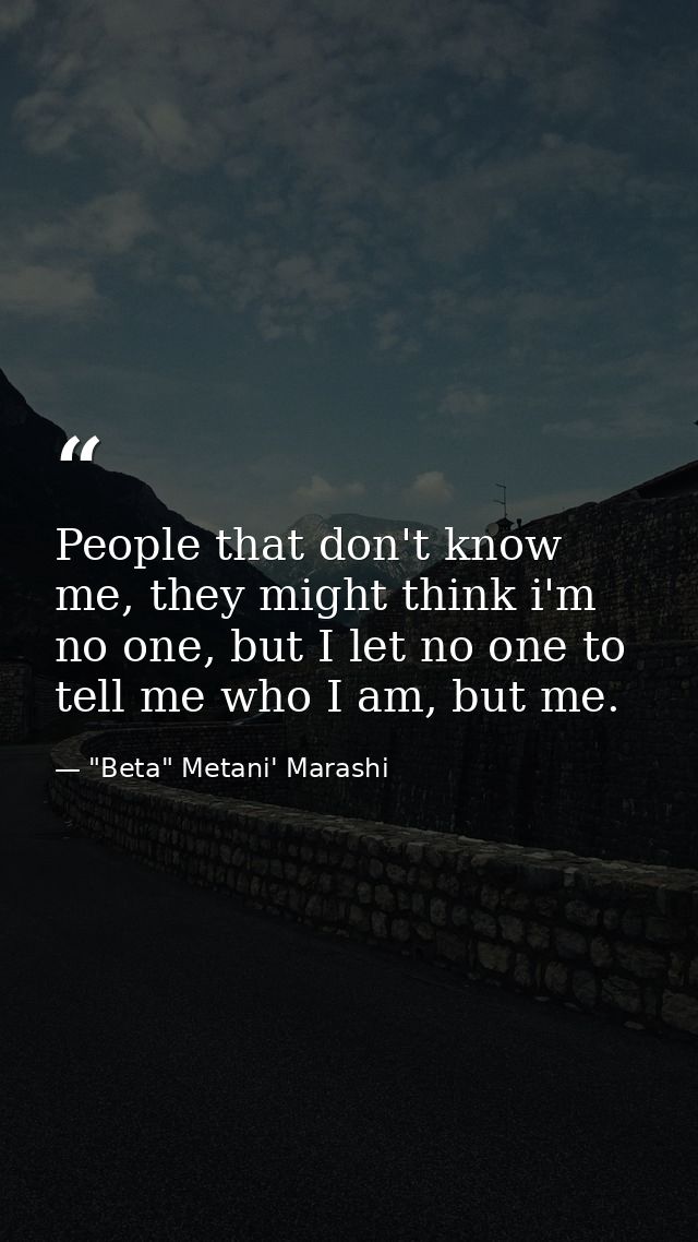 People that don't know me, they might think i'm no one, but I let no one to tell me who I am, but me. — "Beta" Metani' Marashi