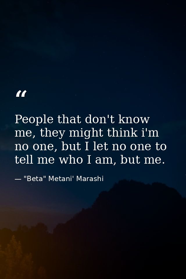 People that don't know me, they might think i'm no one, but I let no one to tell me who I am, but me. — "Beta" Metani' Marashi