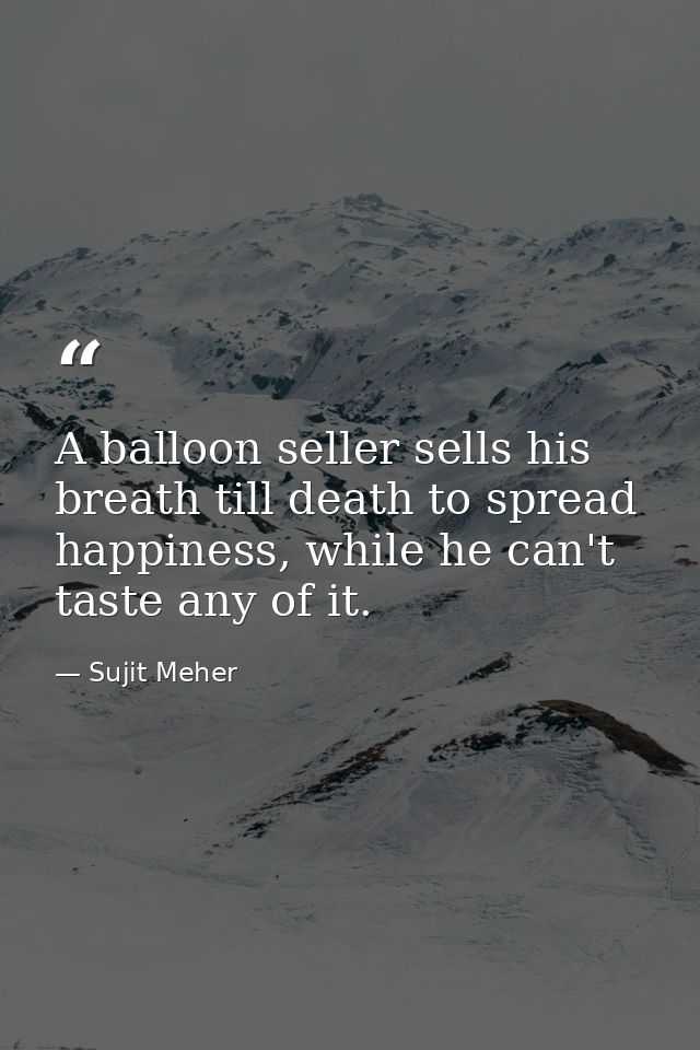 A balloon seller sells his breath till death to spread happiness, while he can't taste any of it. — Sujit Meher