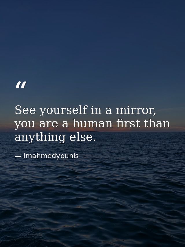 See yourself in a mirror, you are a human first than anything else. — imahmedyounis