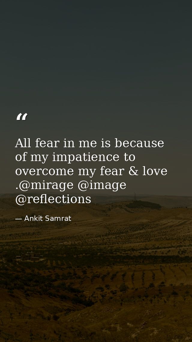 All fear in me is because of my impatience to overcome my fear & love .@mirage @image @reflections — Ankit Samrat