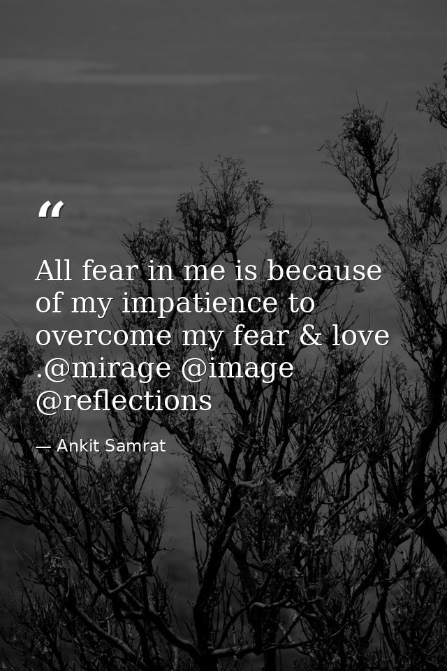 All fear in me is because of my impatience to overcome my fear & love .@mirage @image @reflections — Ankit Samrat