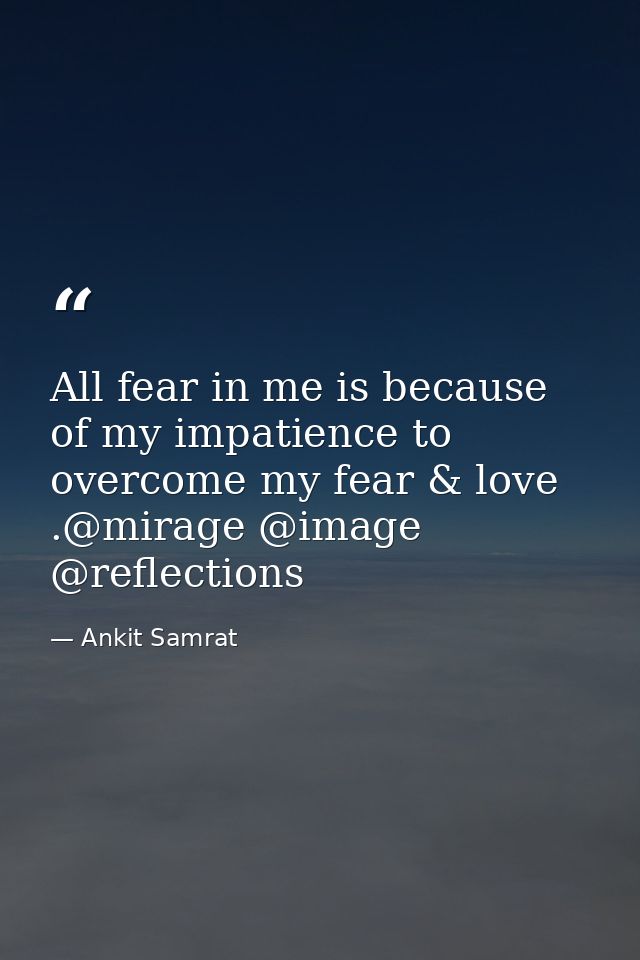 All fear in me is because of my impatience to overcome my fear & love .@mirage @image @reflections — Ankit Samrat