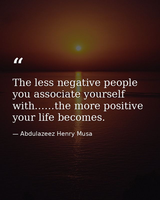The less negative people you associate yourself with……the more positive your life becomes. — Abdulazeez Henry Musa