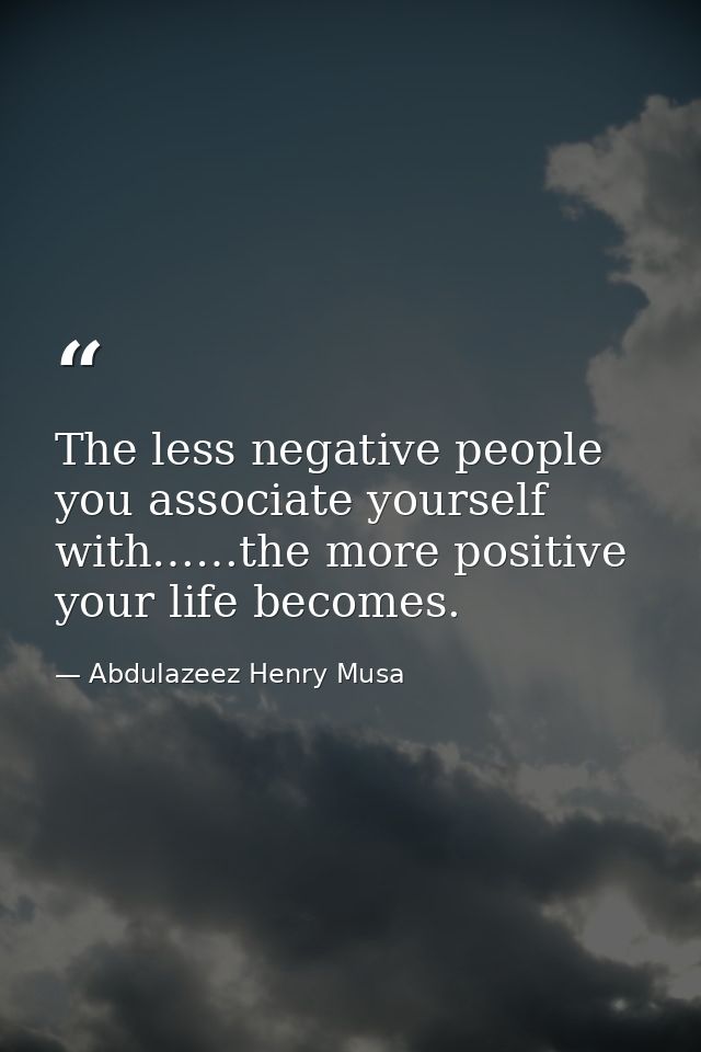 The less negative people you associate yourself with……the more positive your life becomes. — Abdulazeez Henry Musa