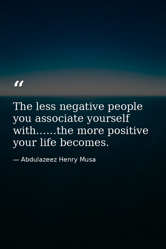 The less negative people you associate yourself with……the more positive your life becomes. — Abdulazeez Henry Musa