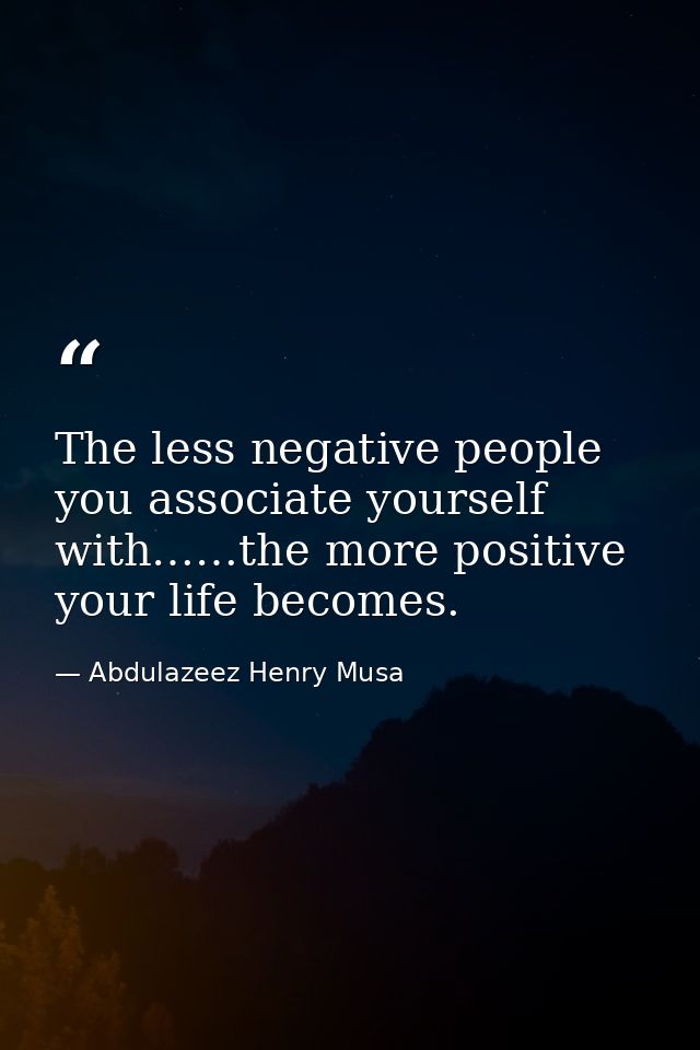 The less negative people you associate yourself with……the more positive your life becomes. — Abdulazeez Henry Musa