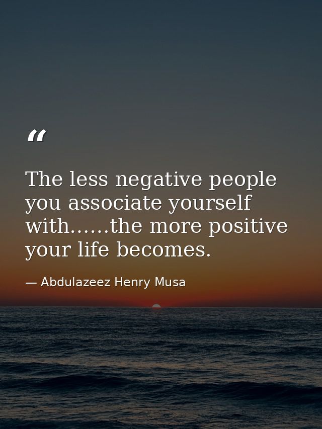The less negative people you associate yourself with……the more positive your life becomes. — Abdulazeez Henry Musa