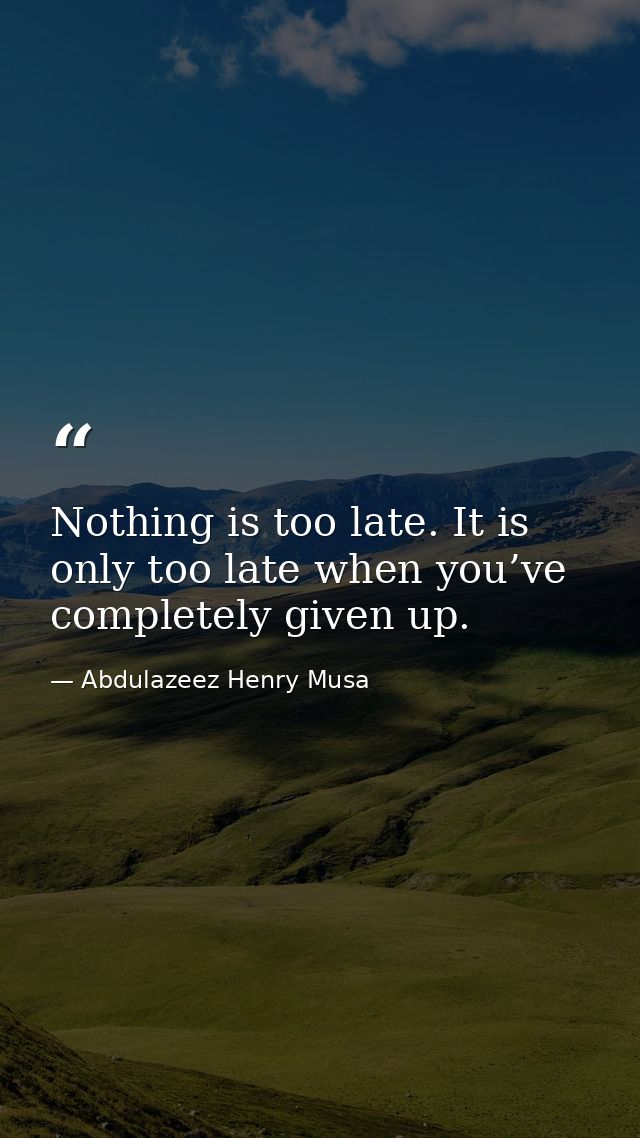 Nothing is too late. It is only too late when you’ve completely given up. — Abdulazeez Henry Musa
