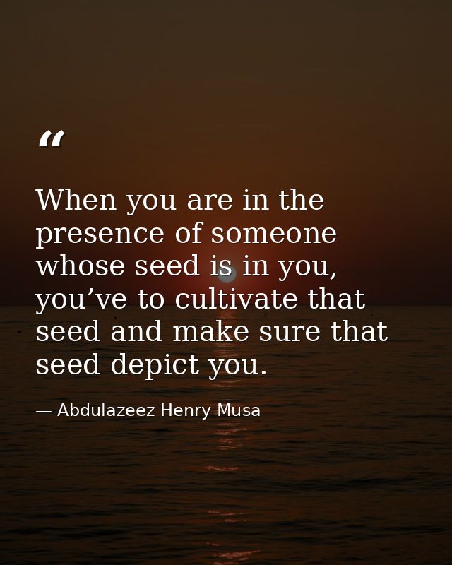 When you are in the presence of someone whose seed is in you, you’ve to cultivate that seed and make sure that seed depi — Abdulazeez Henry Musa