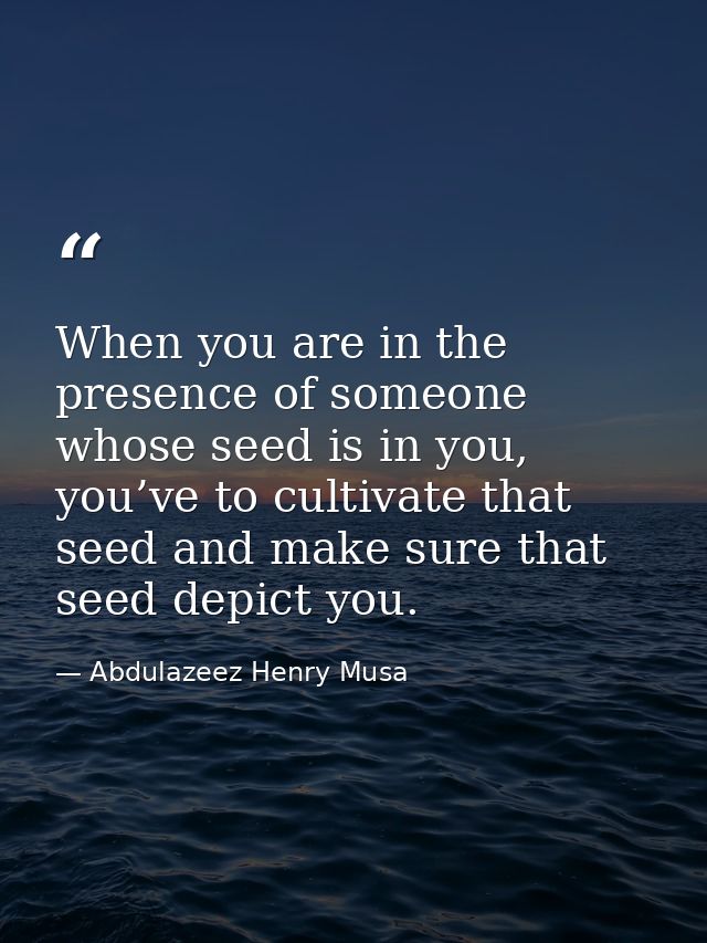 When you are in the presence of someone whose seed is in you, you’ve to cultivate that seed and make sure that seed depi — Abdulazeez Henry Musa