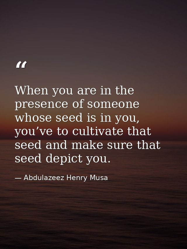 When you are in the presence of someone whose seed is in you, you’ve to cultivate that seed and make sure that seed depi — Abdulazeez Henry Musa