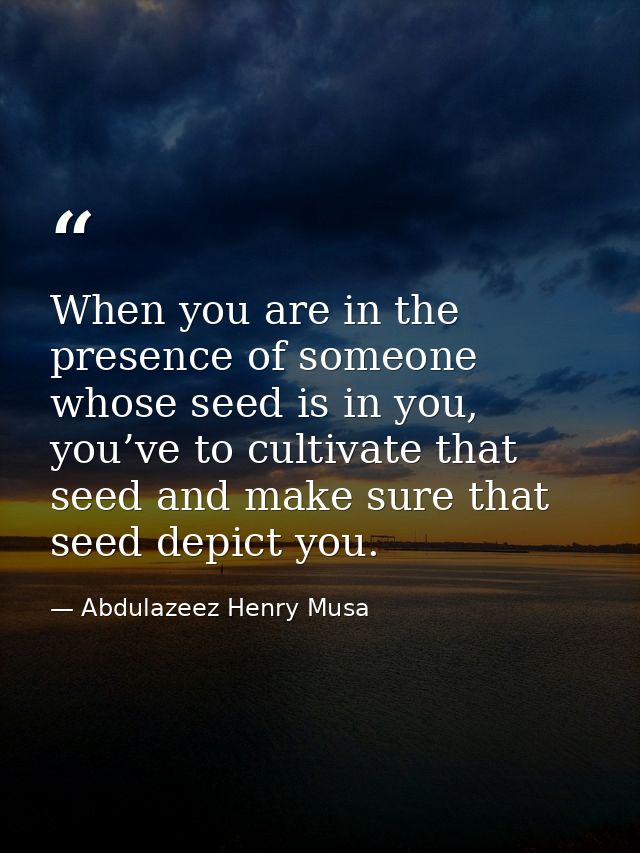 When you are in the presence of someone whose seed is in you, you’ve to cultivate that seed and make sure that seed depi — Abdulazeez Henry Musa