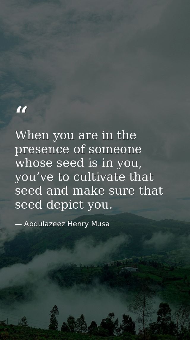 When you are in the presence of someone whose seed is in you, you’ve to cultivate that seed and make sure that seed depi — Abdulazeez Henry Musa