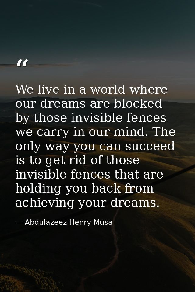 We live in a world where our dreams are blocked by those invisible fences we carry in our mind. The only way you can suc — Abdulazeez Henry Musa