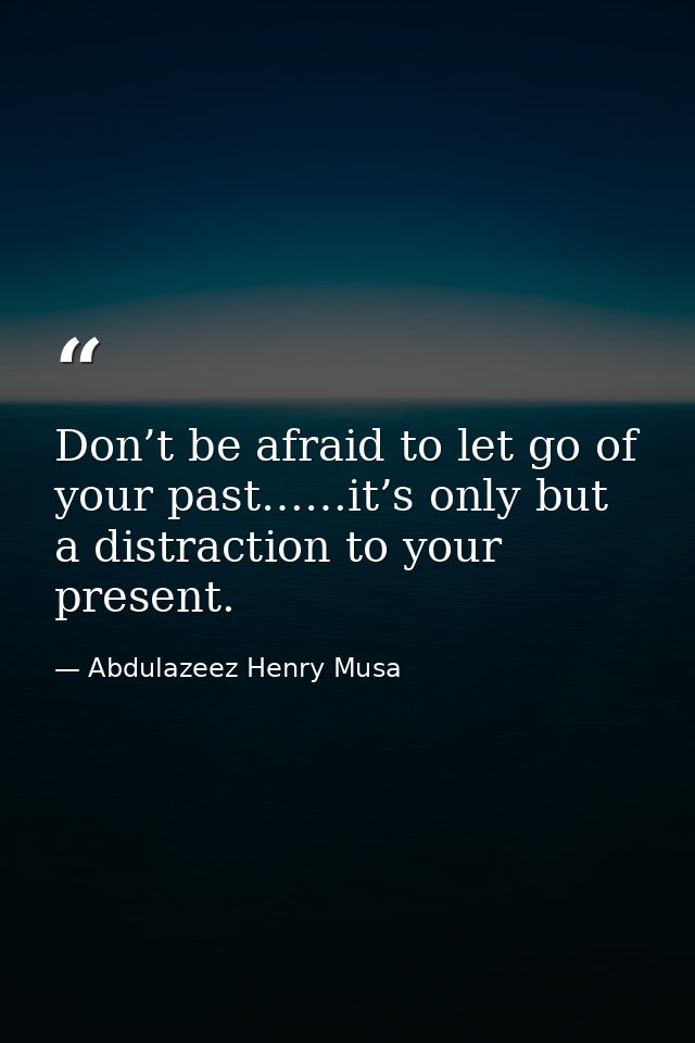 Don’t be afraid to let go of your past……it’s only but a distraction to your present. — Abdulazeez Henry Musa