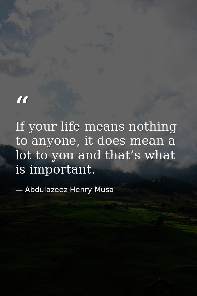 If your life means nothing to anyone, it does mean a lot to you and that’s what is important. — Abdulazeez Henry Musa