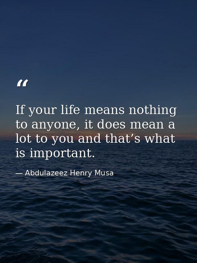 If your life means nothing to anyone, it does mean a lot to you and that’s what is important. — Abdulazeez Henry Musa
