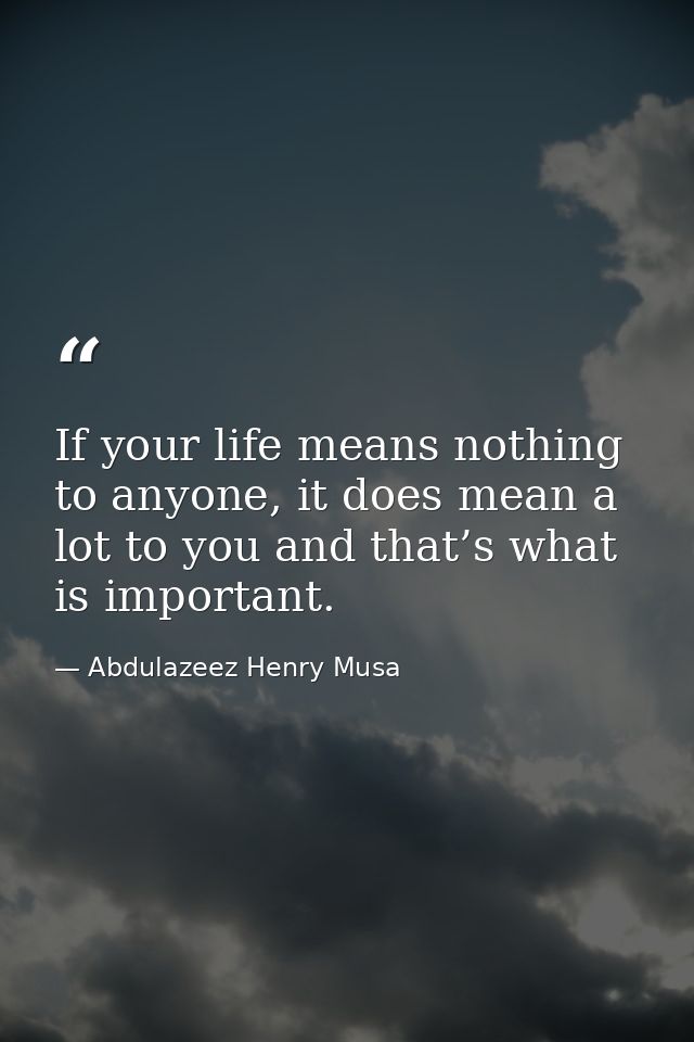 If your life means nothing to anyone, it does mean a lot to you and that’s what is important. — Abdulazeez Henry Musa