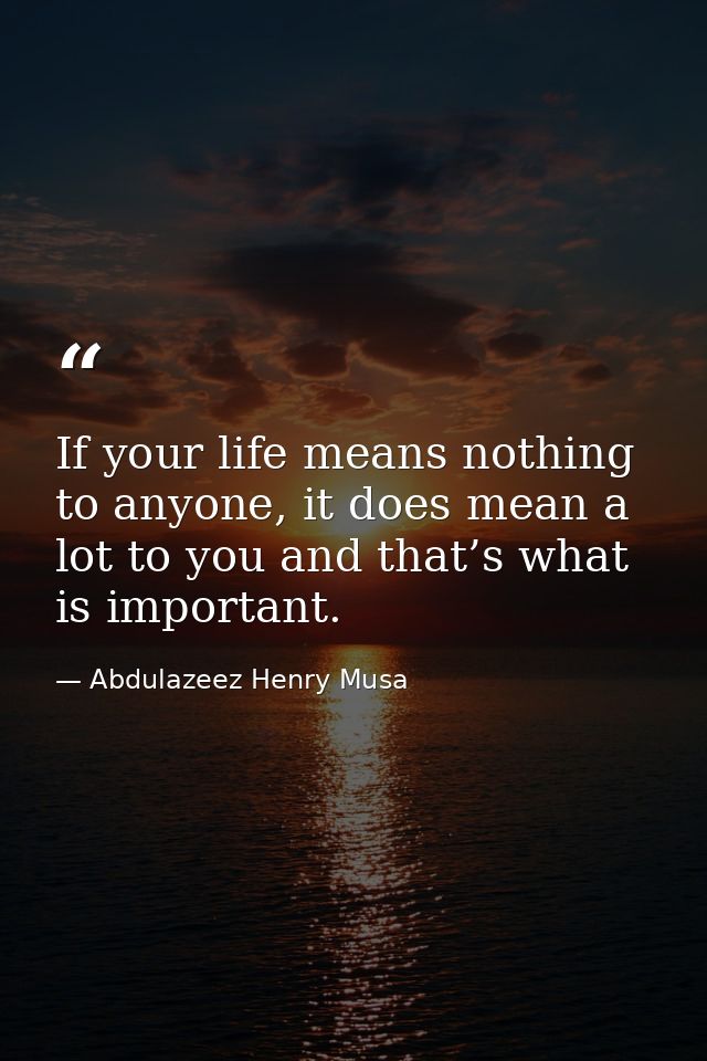 If your life means nothing to anyone, it does mean a lot to you and that’s what is important. — Abdulazeez Henry Musa