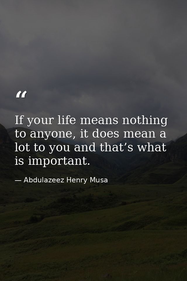 If your life means nothing to anyone, it does mean a lot to you and that’s what is important. — Abdulazeez Henry Musa