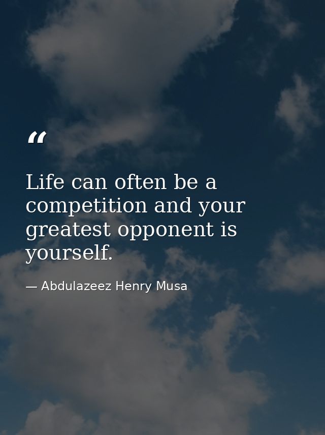 Life can often be a competition and your greatest opponent is yourself. — Abdulazeez Henry Musa