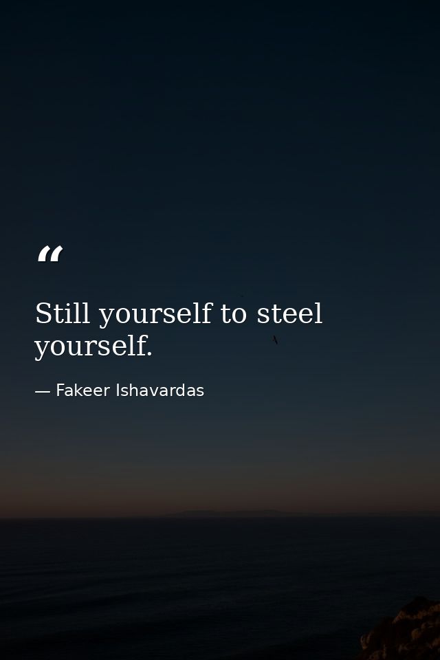 Still yourself to steel yourself. — Fakeer Ishavardas