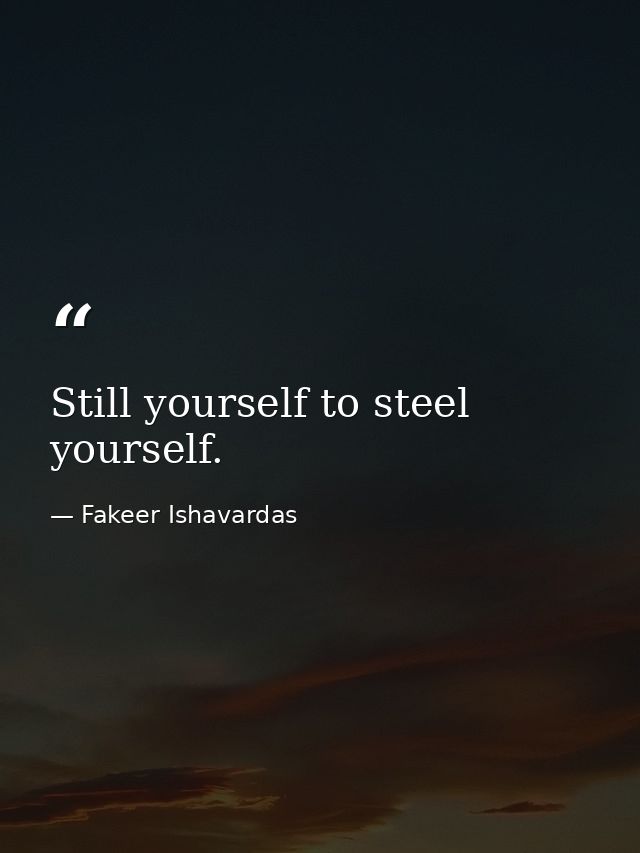 Still yourself to steel yourself. — Fakeer Ishavardas