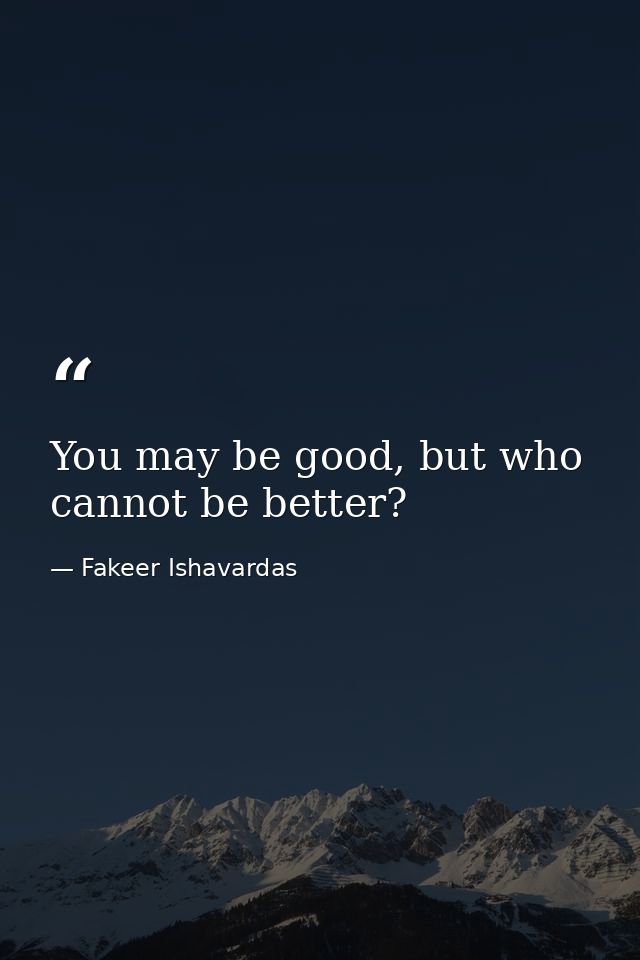 You may be good, but who cannot be better? — Fakeer Ishavardas