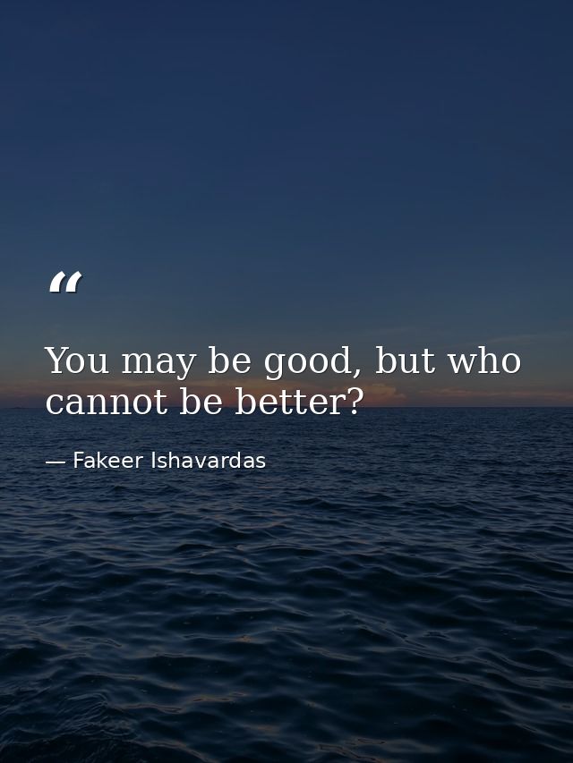 You may be good, but who cannot be better? — Fakeer Ishavardas