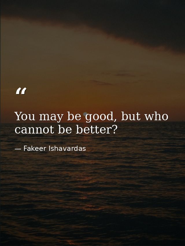 You may be good, but who cannot be better? — Fakeer Ishavardas