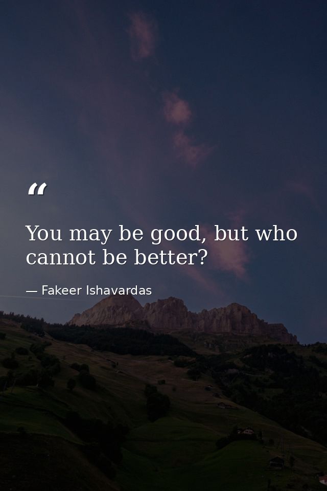 You may be good, but who cannot be better? — Fakeer Ishavardas
