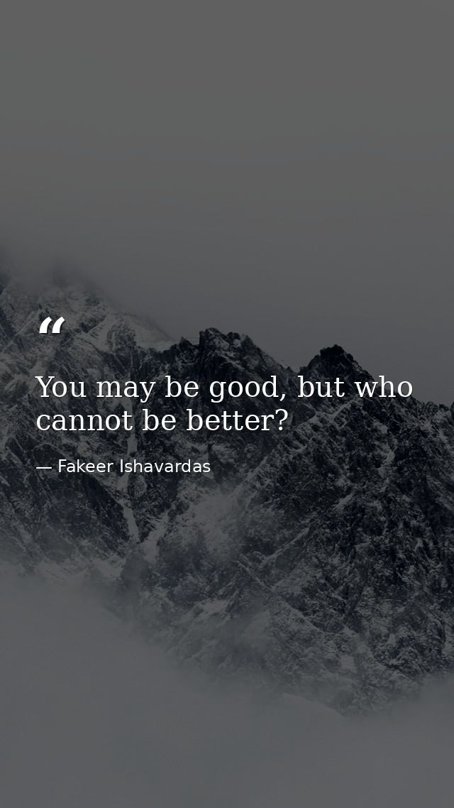 You may be good, but who cannot be better? — Fakeer Ishavardas